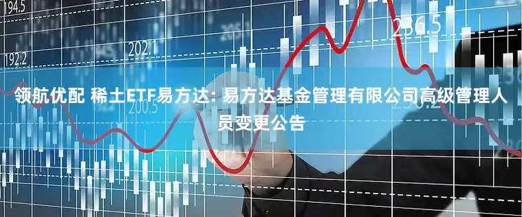 领航优配 稀土ETF易方达: 易方达基金管理有限公司高级管理人员变更公告