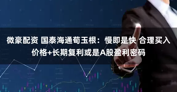 微豪配资 国泰海通荀玉根：慢即是快 合理买入价格+长期复利或是A股盈利密码