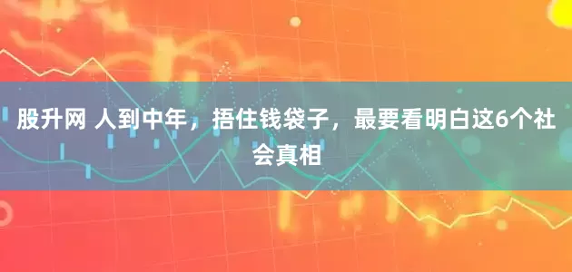 股升网 人到中年，捂住钱袋子，最要看明白这6个社会真相