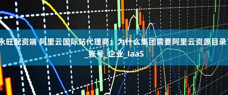 永旺配资端 阿里云国际站代理商：为什么集团需要阿里云资源目录？_账号_企业_IaaS