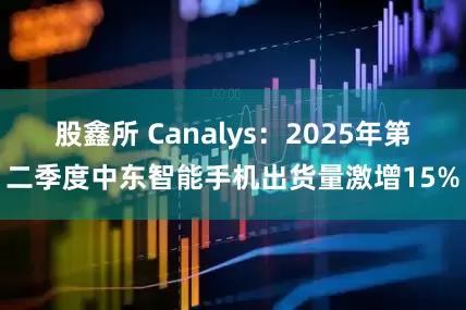 股鑫所 Canalys：2025年第二季度中东智能手机出货量激增15%