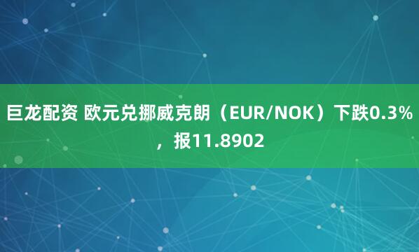 巨龙配资 欧元兑挪威克朗（EUR/NOK）下跌0.3%，报11.8902