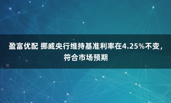 盈富优配 挪威央行维持基准利率在4.25%不变，符合市场预期