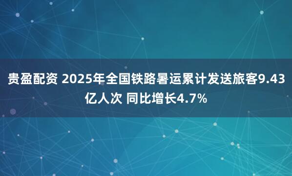 贵盈配资 2025年全国铁路暑运累计发送旅客9.43亿人次 同比增长4.7%