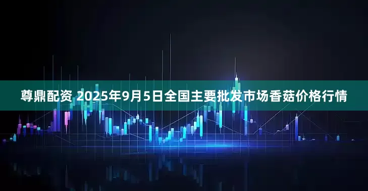 尊鼎配资 2025年9月5日全国主要批发市场香菇价格行情