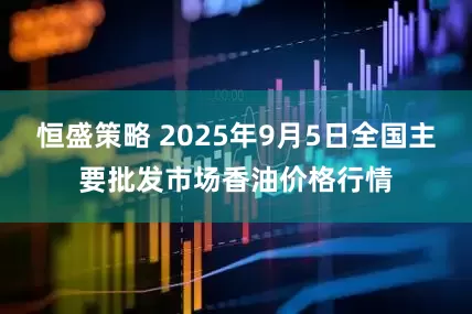 恒盛策略 2025年9月5日全国主要批发市场香油价格行情