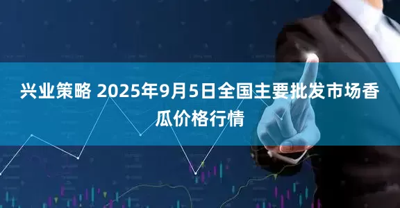 兴业策略 2025年9月5日全国主要批发市场香瓜价格行情