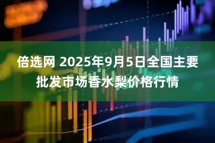 倍选网 2025年9月5日全国主要批发市场香水梨价格行情