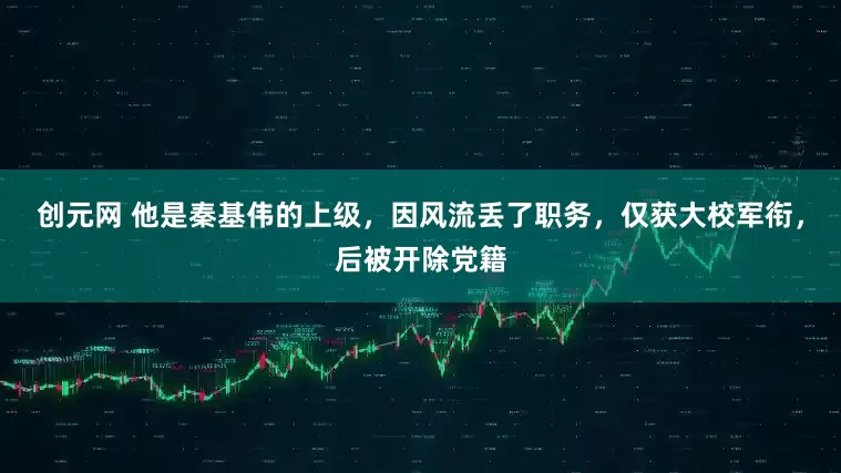 创元网 他是秦基伟的上级，因风流丢了职务，仅获大校军衔，后被开除党籍