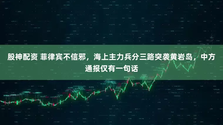 股神配资 菲律宾不信邪，海上主力兵分三路突袭黄岩岛，中方通报仅有一句话