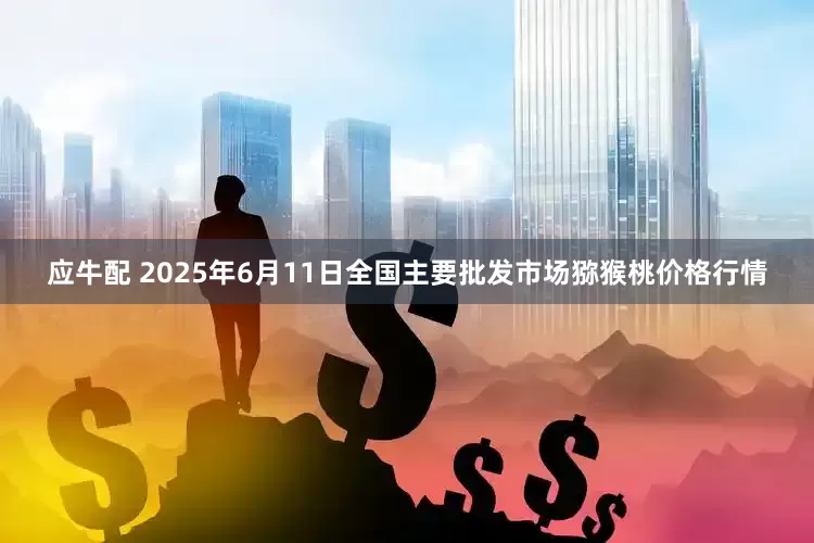 应牛配 2025年6月11日全国主要批发市场猕猴桃价格行情