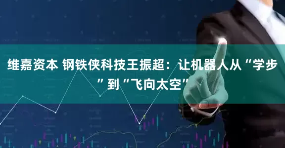 维嘉资本 钢铁侠科技王振超：让机器人从“学步”到“飞向太空”