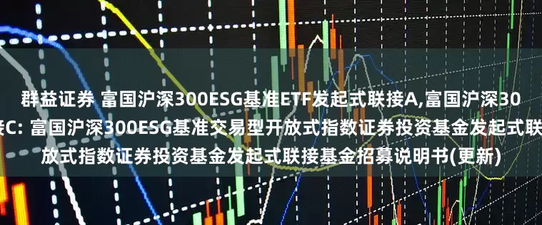 群益证券 富国沪深300ESG基准ETF发起式联接A,富国沪深300ESG基准ETF发起式联接C: 富国沪深300ESG基准交易型开放式指数证券投资基金发起式联接基金招募说明书(更新)