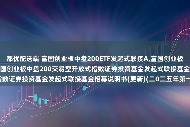 都优配送端 富国创业板中盘200ETF发起式联接A,富国创业板中盘200ETF发起式联接C: 富国创业板中盘200交易型开放式指数证券投资基金发起式联接基金招募说明书(更新)(二0二五年第一号)