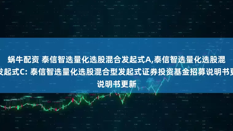 蜗牛配资 泰信智选量化选股混合发起式A,泰信智选量化选股混合发起式C: 泰信智选量化选股混合型发起式证券投资基金招募说明书更新