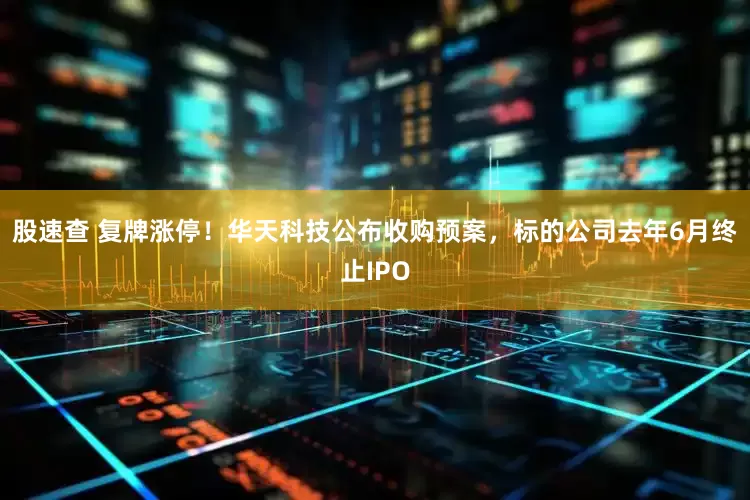 股速查 复牌涨停！华天科技公布收购预案，标的公司去年6月终止IPO