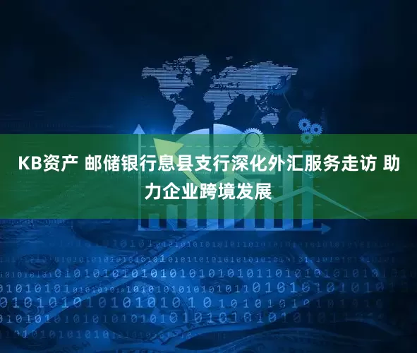 KB资产 邮储银行息县支行深化外汇服务走访 助力企业跨境发展